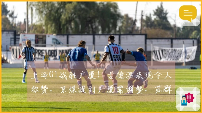 上海G1战胜广厦！古德温表现令人称赞，京媒提到广厦需调整，苏群关注上海外援表现。