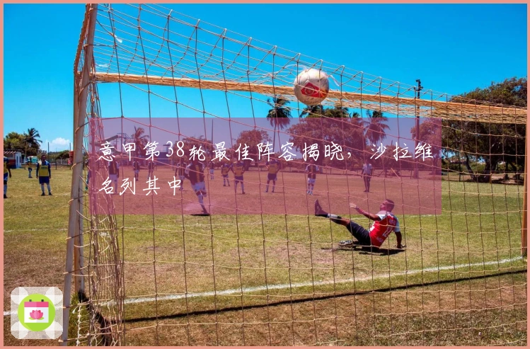 意甲第38轮最佳阵容揭晓，沙拉维名列其中