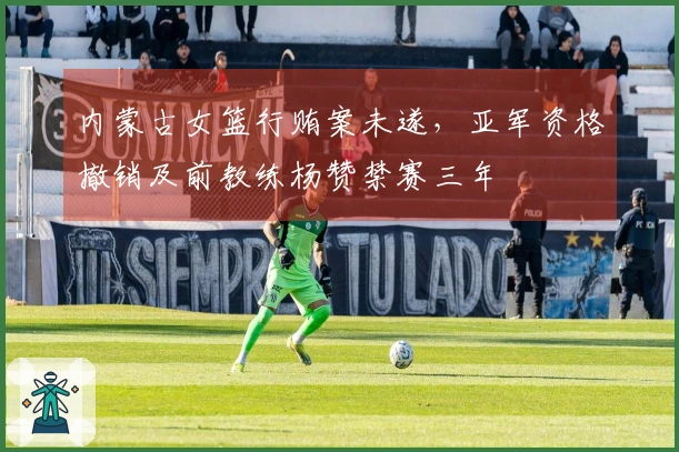内蒙古女篮行贿案未遂，亚军资格撤销及前教练杨赞禁赛三年