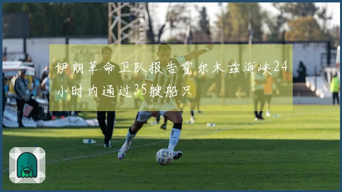 伊朗革命卫队报告霍尔木兹海峡24小时内通过35艘船只