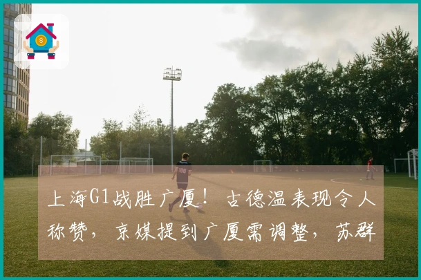 上海G1战胜广厦！古德温表现令人称赞，京媒提到广厦需调整，苏群关注上海外援表现。